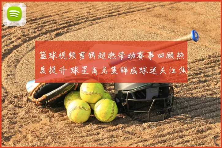 篮球视频剪辑超燃带动赛事回顾热度提升 球星高光集锦成球迷关注焦点