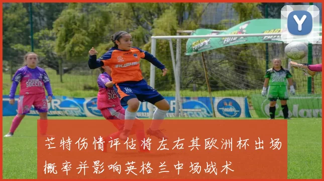 芒特伤情评估将左右其欧洲杯出场概率并影响英格兰中场战术