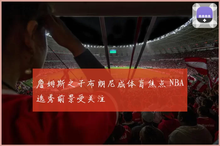 詹姆斯之子布朗尼成体育焦点 NBA选秀前景受关注