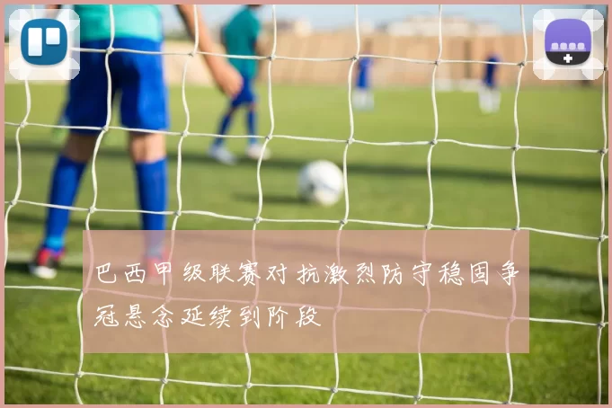 巴西甲级联赛对抗激烈防守稳固争冠悬念延续到阶段