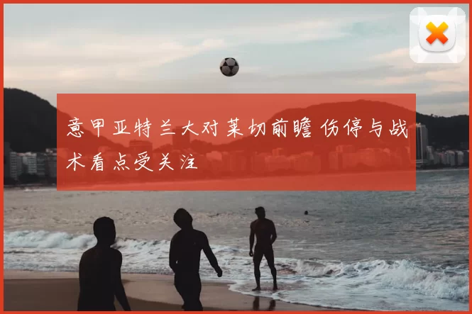 意甲亚特兰大对莱切前瞻 伤停与战术看点受关注