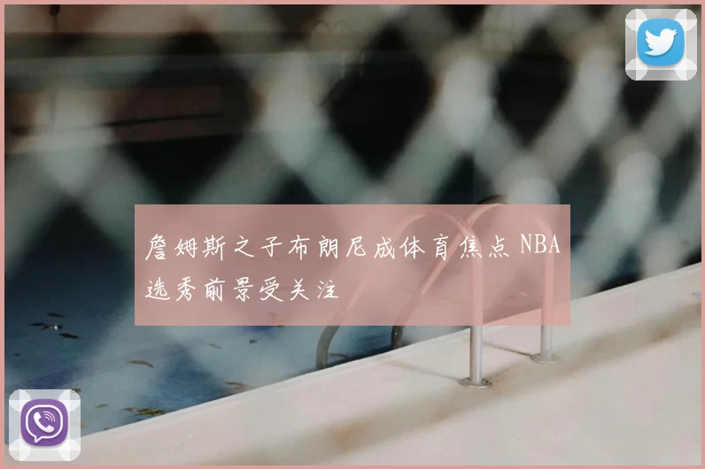 詹姆斯之子布朗尼成体育焦点 NBA选秀前景受关注