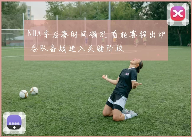 NBA季后赛时间确定 首轮赛程出炉 各队备战进入关键阶段