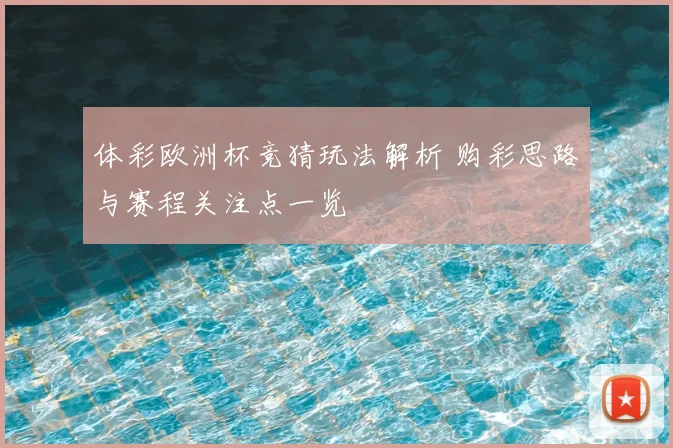 体彩欧洲杯竞猜玩法解析 购彩思路与赛程关注点一览