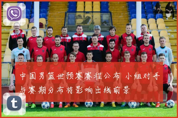 中国男篮世预赛赛程公布 小组对手与赛期分布将影响出线前景