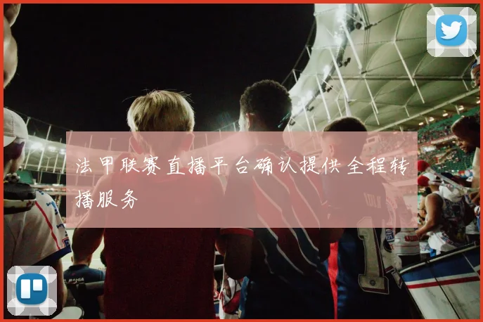 法甲联赛直播平台确认提供全程转播服务