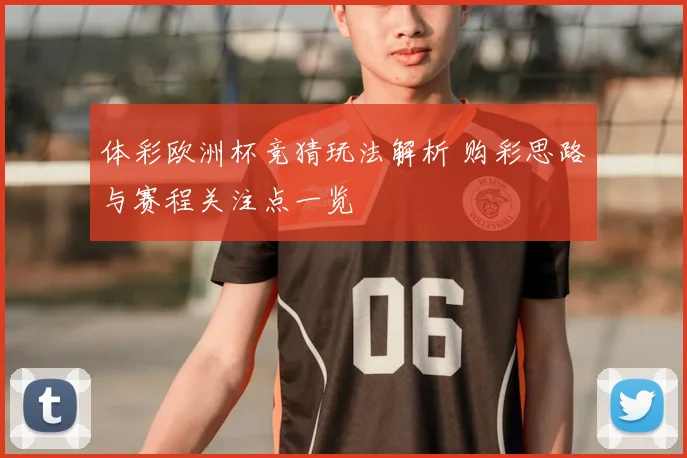 体彩欧洲杯竞猜玩法解析 购彩思路与赛程关注点一览