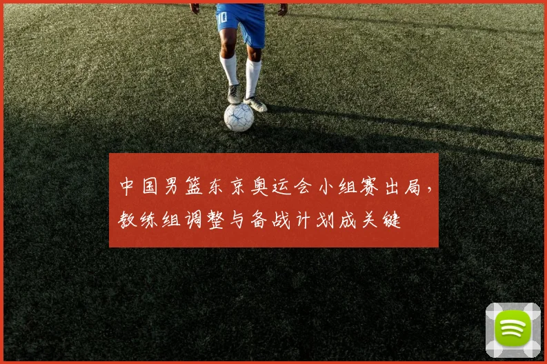中国男篮东京奥运会小组赛出局，教练组调整与备战计划成关键