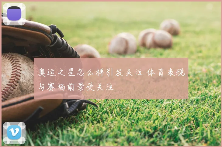 奥运之星怎么样引发关注 体育表现与赛场前景受关注