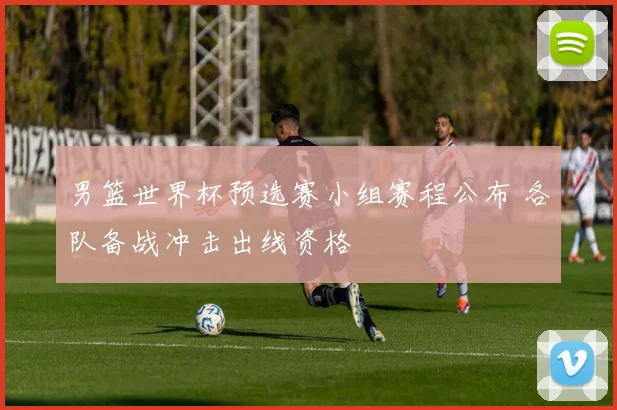 男篮世界杯预选赛小组赛程公布 各队备战冲击出线资格