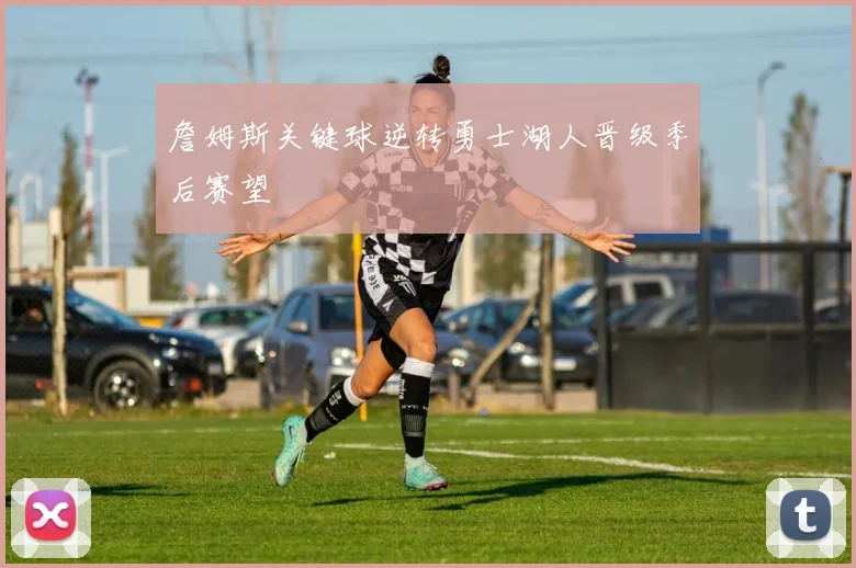 詹姆斯关键球逆转勇士湖人晋级季后赛望
