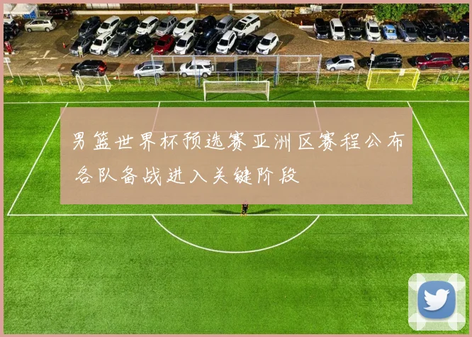 男篮世界杯预选赛亚洲区赛程公布 各队备战进入关键阶段