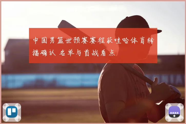 中国男篮世预赛赛程获哇哈体育转播确认 名单与首战看点
