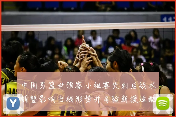 中国男篮世预赛小组赛失利后战术调整影响出线形势并考验新援适配